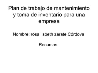Plan de trabajo de mantenimiento
  y toma de inventario para una
            empresa

 Nombre: rosa lisbeth zarate Córdova

             Recursos
 