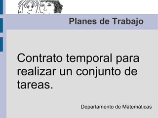 Planes de Trabajo 
Contrato temporal para 
realizar un conjunto de 
tareas. 
Departamento de Matemáticas 
