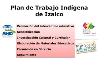 Promoción del intercambio educativo
Sensibilización
Investigación Cultural y Curricular
Elaboración de Materiales Educativos
Formación en Servicio
Seguimiento
Plan de Trabajo Indígena
de Izalco
 
