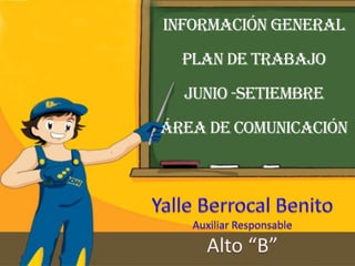 Información General Plan de trabajo junio -setiembre  área de comunicación Yalle Berrocal Benito Auxiliar Responsable Alto “B” 