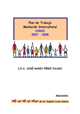 Plan de Trabajo
Mediación Intercultural
CURSO
2007 - 2008
I.E.S. JOSÉ MARÍA PÉREZ PULIDO
MEDIADORA:
Mª de los Ángeles Lavìn Suàrez
1
 