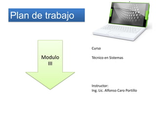 Plan de trabajo  Curso Técnico en Sistemas Instructor: Ing. Lic. Alfonso Caro Portillo 