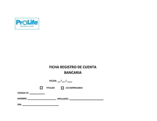 FICHA REGISTRO DE CUENTA
BANCARIA
FECHA: / /
TITULAR CO-EMPRESARIO
CODIGO EF:
NOMBRE: APELLIDOS:
DNI.
 
