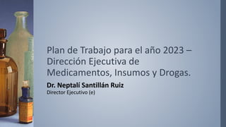 Plan de Trabajo para el año 2023 –
Dirección Ejecutiva de
Medicamentos, Insumos y Drogas.
Dr. Neptalí Santillán Ruiz
Director Ejecutivo (e)
 