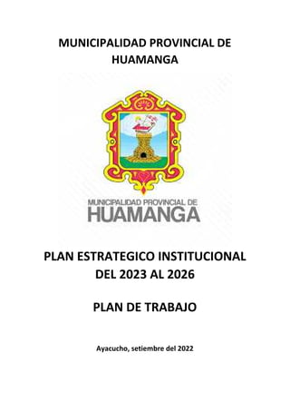 MUNICIPALIDAD PROVINCIAL DE
HUAMANGA
PLAN ESTRATEGICO INSTITUCIONAL
DEL 2023 AL 2026
PLAN DE TRABAJO
Ayacucho, setiembre del 2022
 
