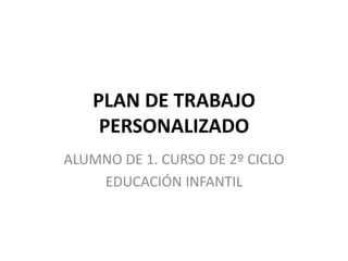 PLAN DE TRABAJO
PERSONALIZADO
ALUMNO DE 1. CURSO DE 2º CICLO
EDUCACIÓN INFANTIL
 