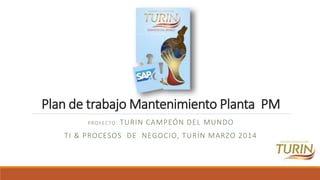 Plan de trabajo Mantenimiento Planta PM
PROYECTO: TURIN CAMPEÓN DEL MUNDO
TI & PROCESOS DE NEGOCIO, TURÍN MARZO 2014
 