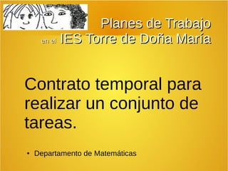 PPllaanneess ddee TTrraabbaajjoo 
eenn eell IIEESS TToorrrree ddee DDooññaa MMaarrííaa 
Contrato temporal para 
realizar un conjunto de 
tareas. 
● Departamento de Matemáticas 
