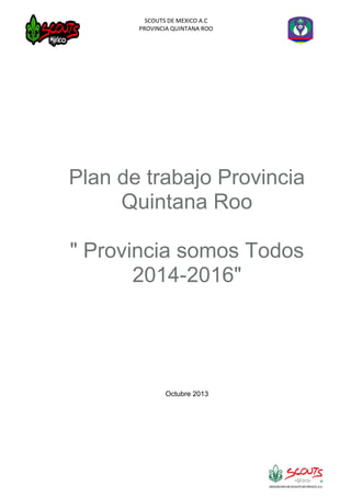 SCOUTS DE MEXICO A.C
PROVINCIA QUINTANA ROO

Plan de trabajo Provincia
Quintana Roo
" Provincia somos Todos
2014-2016"

Octubre 2013

 