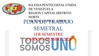 IGLESIA PENTECOSTAL UNIDA
DE VENEZUELA
REGION CAPITAL DISTRITO
NORTE
SECTOR CAPITAL NORTE 2
PLAN DE TRABAJO
SEMETRAL
1ER SEMESTRE
JUNIO/NOVIEMBRE 2023
 