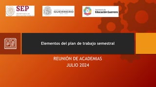 Elementos del plan de trabajo semestral
REUNIÓN DE ACADEMIAS
JULIO 2024
 