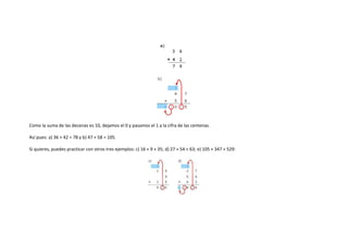 Como la suma de las decenas es 10, dejamos el 0 y pasamos el 1 a la cifra de las centenas.

Así pues: a) 36 + 42 = 78 y b) 47 + 58 = 105.

Si quieres, puedes practicar con otros tres ejemplos: c) 16 + 9 + 35; d) 27 + 54 + 63; e) 105 + 347 + 529:
 