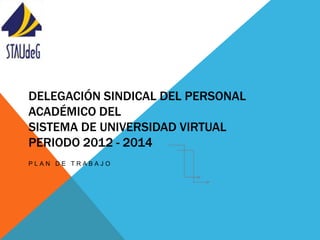 DELEGACIÓN SINDICAL DEL PERSONAL
ACADÉMICO DEL
SISTEMA DE UNIVERSIDAD VIRTUAL
PERIODO 2012 - 2014
PLAN DE TRABAJO
 