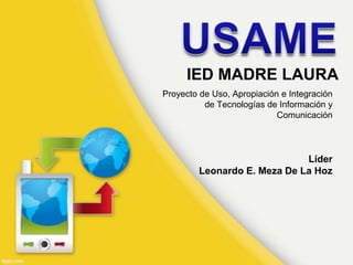 IED MADRE LAURA
Proyecto de Uso, Apropiación e Integración
          de Tecnologías de Información y
                            Comunicación




                              Líder
         Leonardo E. Meza De La Hoz
 