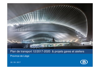 Plan de transport 12/2017-2020 & projets gares et ateliers
Province de Liège
20 / 03 / 2017
 
