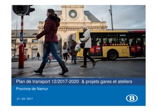 Plan de transport 12/2017-2020 & projets gares et ateliers
Province de Namur
21 / 03 / 2017
 