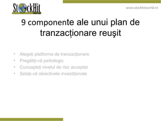 9 componen te ale unui plan de tranzacţionare reuşit Alegeţi platforma de tranzacţionare Pregătiţi-vă psihologic Cunoaşteţi nivelul de risc acceptat Setaţi-vă obiectivele investiţionale 