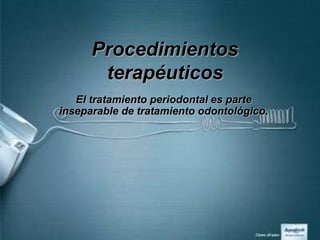 Procedimientos
       terapéuticos
   El tratamiento periodontal es parte
inseparable de tratamiento odontológico.
 