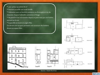 • une surface au sol de30 m²
• Pouvant accueillir une seule famille
• Habitation avec un local de commerce ou d’entrepôt en rez-de-
chaussée, l’espace habitable commence à l’étage
• Ne prend ni l’air ni lalumière depuis un patio mais par une fenêtre
ouvrant sur larue.
• laparcelle est située en angle d’îlot
Ou devant une rue pour permettre une ouverture des fenêtres
devant un espace libre.
Source : André Ravérau
 