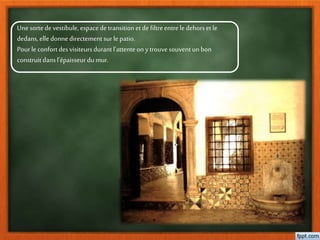 Une sortedevestibule, espacedetransitionetdefiltreentrele dehorsetle
dedans,elle donnedirectement surle patio.
Pourleconfortdesvisiteursdurantl’attenteonytrouvesouventun bon
construitdansl’épaisseur dumur.
 