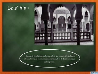 Le s´hin :
Espace decirculation, couloir ou galerie qui entoureWest-al-dare,
elle jour le rôle de communication horizontale et dedistribution aux
autrespièces.
 