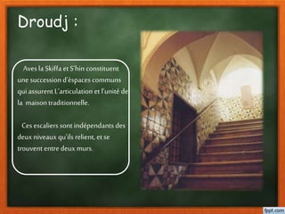Droudj :
Aves la Skiffa et S’hin constituent
une succession d’èspaces communs
qui assurent L’articulation et l’unité de
la maison traditionnelle.
Ces escaliers sont indépendants des
deux niveaux qu’ils relient, et se
trouvent entredeux murs.
 