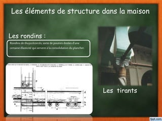 Les éléments de structure dans la maison
Les rondins :
Rondins de thuyaécorcés, sorte depoutres dotées d’une
certaine élasticité qui servent à la consolidation duplancher.
Les tirants
 