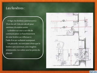 Les fenêtres :
A Alger, lesfenêtres commencent à
35cm dusol.Cela est calculépour
satisfaireà lastationassise.
Lafenêtresur couraun rôlede
communication.Le franchissement
decette fenêtreva s’effectuerà
l’aided’unarcsurbaisséoutrepassé.
Lesplacards:ne sontautrechoseque la
fenêtresansouverture,avecétagères
échelonnées, Lesvolets sontles portesdu
placard.
 