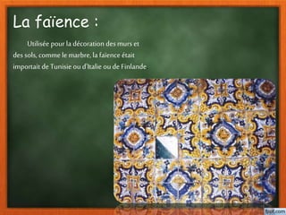 La faïence :
Utilisée pour la décoration des murs et
des sols, comme le marbre, la faïence était
importait deTunisie ou d'Italie oude Finlande.
 