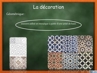 La décoration
Géométrique :
souvent utilisé enmosaïque à partird’une unité de base.
 