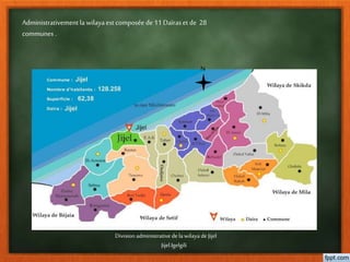 Administrativementla wilayaest composée de 11 Daïraset de 28
communes .
N
Division administrative de lawilaya de Jijel
Jijel.Igelgili
 