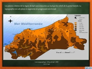 Lesplainescôtièresdela région de Jijel sontentourées auSudparles reliefsdela petiteKabylie.La
topographieestsub-planeet augmenteen progressantversle sud.
Cartetopographique. Wilayade Jijel.2009
S.D.A.TJijel
N
 