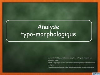 Analyse
typo-morphologique
Source:MEMOIRE; pourl’obtentiondediplômedeMagistèreRéaliséepar:
M.ROUIDITARIK
THÈME: Les pratiquesocialeset leursimpactssurl’espacedel’habitatindividuel
enAlgérie
CasdulotissementBourmel4,Jijel.Sous ladirection:Dr.MEGHRAOUINacira
 