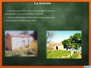 La maison
C’est laplus petitecellule social, cetermedésigne la maisonet
parextension,tousceuxqui l’habitent:la famille
Sourcede sécurité pourl’individu elle est aussiun élément de
continuitépourlasociété toutesentière .
 