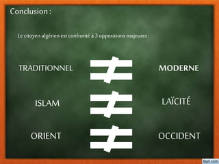 Conclusion:
Le citoyen algérien est confronté à 3 oppositions majeures :
TRADITIONNEL MODERNE
ISLAM LAÏCITÉ
ORIENT OCCIDENT
 