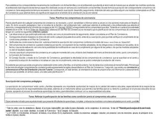 Para establecerloscorrespondientesmecanismosdecoordinacióncondichasfamillasyconelprofesoradoqueatiendeal alumnadodemaneraque se adopten las medidas oportunas,
el profesorado-tutordisponedeesetiempoespecíficodedicadounavez en semanaala coordinaciónconlasfamillas.Deesta formalasuscripción del correspondiente compromiso de
convivencia tieneaseguradoslostiemposnecesarios decoordinación,suscripción,desarrolloyseguimiento,dotándolodelvalorquedebeadquiriruna medida contemplada en el Plan
de Convivencia yque además tiene una significación especial en el ámbito de la orientación yla acción tutorial.
Tarea: Planificar los compromisos de convivencia
Parala planificacióndecualquiercompromisodeconvivencia es necesario, a priori, sensibilizar e informar sobre su alcance a los sectores implicados en llevarlo a
cabo. En dicho acuerdo pedagógico, bien a iniciativa de la familla o del profesorado tutor, participan además el profesorado y los profesionales que atiende al
alumno/a,correspondiendoalacomisióndeconvivencia(Art.16.2 Decreto19/2007)elseguimientodeloscompromisossuscritos.Teniendoencuentaelprocedimiento
establecidoen el Art. 10 de la Orden de 18/julio/2007 (elaboración del Plan de convivencia) es necesario que la planificación de los compromisos de convivencia
tengan en cuenta los siguientes criterios y pasos:
 Las situaciones en que podrá aplicarse esta medida, así como el procedimiento de seguimiento, deben concretarse en el Plan de Convivencia.
 Correspondeal tutor/a trasladara la direccióndelcentrocualquierpropuestadeacuerdo,antesdesu suscripción,paraqueéste verifique elcumplimientodelas
condiciones previstas en el Plan de Convivencia.
 Verificadas las condiciones la dirección autoriza al tutor/a la suscripción del compromiso conforme al modelo del Anexo I de la Orden de 18/julio/2007.
 Delcompromisodeconvivencia quedaráconstanciaporescrito,conexpresiónde las medidas adoptadas, de las obligaciones contraídas por las partes, de la
fechay caucesdeevaluación,asícomodelaposibilidaddemodificaciónencasodeincumplimiento por alguna de las partes o de que las medidas adoptadas
no den el resultado esperado.
 Unavez suscritoel compromisodeconvivencia,encualquiermomentodelcurso,eltutor/a dará trasladodelmismoaldirector/adelcentro,quelo comunicará a
la Comisión de Convivencia.
 El Consejo Escolar, a través de la Comisión de Convivencia, garantizará la efectividad de los compromisos de convivencia que se suscriban en el centro y
propondrá la adopción de medidas e iniciativas en caso de incumplimiento, entre las que se podrá contemplar la anulación del mismo.
Es evidenteque paraqueexistaunagenuinacolaboraciónentrecentroyfamillas,enelsentidoanterior,handedarsedoscondicionesalmenosformales.Primeroque
la decisióndeadoptarcompromisosdeconvivenciaestéexpresamenterecogidaydesarrolladaen el Plan de Convivencia. Ysegundo, que exista una correlación y
coherencia en el Plan deOrientación yAcciónTutorial. Corresponde, en este sentido, al orientador/a la tarea de proporcionar una información yasesoramiento
precisos que posibilite, en ambos casos, una adecuada planificación (2).
Suscripcióndel compromiso pedagógico
La suscripción de compromisos3 entre centro y famillas representa una importante oportunidad de mejora de la calidad del sistema educativo, especialmente de la mejora de las
condicionesyasunciónde responsabilidades educativas, además de un instrumento valioso que permite a las famillas ejercer su derecho a participar en el proceso educativo de sus
hijos/as, apoyando el proceso de enseñanza-aprendizaje de éstos ypermitiéndoles continuar con su responsabilidad educativa.
Tarea: Reforzar la participación de las famillas como condición previa al compromiso educativo
Especialmenteindicadoparaaquelalumnadoquepresentedificultadesdeaprendizaje,completa yrefuerza lasmedidascurricularesadoptadasporelcentro,posibilita
2 Tanto los centros como los orientadores/as disponen de unrecurso imprescindible para realizar lastareas relacionadas conlos compromisos de convivencia. Setrata del"Materialparalamejoradelaconvivencia
escolar", disponible ensuversión electrónica enelportal de"Convivencia "dela Consejería deEducación.
3
La LEY17/2007, de 10 dediciembre, deEducación deAndalucía, ensus Artículos 30 y31,respectivamente, establece loscompromisos pedagógicos (educativo yde convivencia) como dos instrumentos genuinos de participación de las
famillasenelproceso educativo.
 