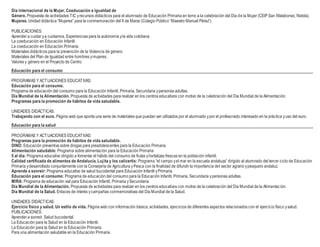 Día internacional de la Mujer, Coeducación e Igualdad de
Género. Propuesta de actividades TIC yrecursos didácticos para el alumnado de Educación Primaria en torno a la celebración del Día de la Mujer (CEIP San Walabonso, Niebla).
Mujeres. Unidad didáctica “Mujeres” para la conmemoración del 8 de Marzo (Colegio Público “Maestro Manuel Pérez”).
PUBLICACIONES:
Aprender a cuidar ya cuidarnos. Experiencias para la autonomía yla vida cotidiana.
La coeducación en Educación Infantil.
La coeducación en Educación Primaria.
Materiales didácticos para la prevención de la Violencia de género.
Materiales del Plan de Igualdad entre hombres ymujeres.
Valores y género en el Proyecto de Centro.
Educación para el consumo
PROGRAMAS Y ACTUACIONES EDUCATIVAS:
Educación para el consumo.
Programa de educación del consumo para la Educación Infantil, Primaria, Secundaria ypersonas adultas.
Día Mundial de la Alimentación. Propuesta de actividades para realizar en los centros educativos con motivo de la celebración del Día Mundial de la Alimentación.
Programas para la promoción de hábitos de vida saludable.
UNIDADES DIDÁCTICAS:
Trabajando con el euro. Página web que aporta una serie de materiales que puedan ser utilizados por el alumnado ypor el profesorado interesado en la práctica yuso del euro.
Educación para la salud
PROGRAMAS Y ACTUACIONES EDUCATIVAS:
Programas para la promoción de hábitos de vida saludable.
DINO: Educación preventiva sobre drogas para preadolescentes para la Educación Primaria.
Alimentación saludable: Programa sobre alimentación para la Educación Primaria
5 al día: Programa educativo dirigido a fomentar el hábito del consumo de frutas yhortalizas frescas en la población infantil.
Calidad certificada de alimentos de Andalucía. Lujita y los calicertis: Programa “el campo yel mar en la escuela andaluza” dirigido al alumnado del tercer ciclo de Educación
Primaria ydesarrollado conjuntamente con la Consejería de Agricultura yPesca con la finalidad de difundir la importancia del sector agrario ypesquero andaluz.
Aprende a sonreír: Programa educativo de salud bucodental para Educación Infantil yPrimaria.
Educación para el consumo: Programa de educación del consumo para la Educación Infantil, Primaria, Secundaria ypersonas adultas.
MIRA: Programa de educación vial para Educación Infantil, Primaria ySecundaria.
Día Mundial de la Alimentación. Propuesta de actividades para realizar en los centros educativos con motivo de la celebración del Día Mundial de la Alimentación.
Día Mundial de la Salud. Enlaces de interés ycampañas conmemorativas del Día Mundial de la Salud.
UNIDADES DIDÁCTICAS:
Ejercicio físico y salud. Un estilo de vida. Página web con información básica, actividades, ejercicios de diferentes aspectos relacionados con el ejercicio físico ysalud.
PUBLICACIONES:
Aprender a sonreír. Salud bucodental.
La Educación para la Salud en la Educación Infantil.
La Educación para la Salud en la Educación Primaria.
Para una alimentación saludable en la Educación Primaria.
 