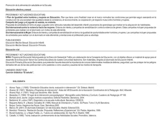 Promoción de la alimentación saludable en la Escuela.
Educación afectiva y sexual
PROGRAMAS Y ACTUACIONES EDUCATIVAS:
I Plan de Igualdad entre hombres y mujeres en Educación. Plan que tiene como finalidad crear en el marco normativo las condiciones que permitan seguir avanzando en la
construcción de una sociedad más igualitaria desde la convivencia, el reconocimiento, la cooperación yel respecto mutuo entre hombres ymujeres.
Campaña del juego y el juguete no sexista, no violento.
Propuesta de actividades en torno al juego yjuguete como vehículos naturales del desarrollo infantil yescenarios de aprendizaje que median en la adquisición de habilidades.
DíaInternacionalcontra la violencia hacia las mujeres. Enlaces de interés ycampañas de sensibilización contra la violencia de género. Estas campañas incluyen propuestas de
actividades para realizar con el alumnado con motivo de esta efeméride.
DíaInternacionaldelaMujer.Enlacesdeinterésy campañasdesensibilizaciónentornoa laigualdaddeoportunidadesentre hombres ymujeres. Las campañas incluyen propuestas
de actividades para realizar con el alumnado en esta efeméride yorientaciones al profesorado para su abordaje.
PUBLICACIONES:
Educación Afectivo-Sexual. Educación Infantil.
Educación Afectivo-Sexual. Educación Primaria.
Educación vial
PROGRAMAS Y ACTUACIONES EDUCATIVAS:
MIRA:ProgramadeEducaciónVialpropuestopor laDirecciónGeneraldeTráfico,encolaboración de la Consejería de Educación, con el objetivo ofrecer un material de apoyo para el
desarrollo de la Educación Vial en los Centros Educativos de nuestra Comunidad Autónoma. Son materiales, dirigidos al alumnado de Educación Infantil,
EducaciónPrimariayEducaciónSecundaria,quepretendenhacerledescubrirlaimportanciadeconocerdeterminadas medidasdedefensa yseguridad, que les protejan de los peligros
derivados del uso de las vías públicas bien como peatones o como usuarios yusuarias de los medios de transporte.
UNIDADES DIDÁCTICAS:
Canción didáctica “El saludo”.
BIBLIOGRAFÍA
1. Alonso Tapia, J. (1995): “Orientación Educativa: teoría, evaluación e intervención”. Ed. Síntesis. Madrid.
2. Álvarez, M. (1991): “Modelos y Programas de intervención”. Actas del VIII Encuentro de la Asociación Coordinadora de la Pedagogía. Abril, Albacete.
3. Álvarez Rojo, V. (1991): Tengo que decidirme. Alfar. Sevilla.
4. Bassedas, E. (1990): “El lugar de la intervención psicopedagógica”. Monográfico sobre Reforma y Currículo. Cuaderno de Pedagogía. Nº 168.
5. Bantulá Janot, Jaume: Juegos motrices cooperativos. Editorial Paidotribo. Barcelona, 2004.
6. Bartolomé. M. yotros (1997). Diagnóstico a la escuela multicultural. Barcelona. CEDECS
7. Bisquerra Alzina, R. y Alvarez Gonzalez, M. (1996): Manual de Orientación yTutoría. Ed.Praxis. Tomo I, II yIII. Barcelona.
8. Boque, Carme: Hagamos las Paces. Ceac, Barcelona,2005.
9. Blanco, M. (2001). El alumnado Extranjero: Un reto Educativo. Madrid. Editorial EOS.
10. Brandoni Florencia. “Mediación Escolar. Propuesta, Reflexiones yExperiencias”. Ed. Piados. Argentina ,1999.
11. Brunet Gutierrez, J.J. y Negro Failde, J.L. Tutoría con adolescentes. Ed. San Pío X, Madrid, 1996
12. Caballo, V(1988): Teoría, evaluación yentrenamiento de las Habilidades Sociales. Promolibro, Valencia.
 