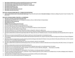  http://www.juntadeandalucia.es/averroes/publicaciones/convivencia.php3
 http://www.pangea.org/edualter/material/euskadi/mediacion.htm
 http://www.pangea.org/pacoc/documentos/_Cuadernos_completo.pdf
 http:/www.solomediacion.com
 http://www.pangea.org/edualter
 http://www.cnice.mecd.es/interculturanet/
 http://www..aulaintercultural.org
ENLACES A PÁGINAS SOBRE EMPLEO Y FORMACIÓN PROFESIONAL:
 www.juntadeandalucia.es/servicioandaluzdeempleo/argos Proporcionainformaciónsobreel mercado de trabajo en Andalucía yMálaga. Muyútil en Ciclos Formativos, 4º de
ESO y PGS.
ENLACES A PÁGINAS SOBRE ATENCIÓN A LA DIVERSIDAD:
 http://perso.wanadoo.es/postigoaula/postigo.html
 www.amanda.org (AMANDA) Asociación Malagueña de Adultos yniños con déficit de Atención-Hiperactividad
 http://www.murciadiversidad.org/
 http://www.educarm.es/
 Software Libre para el Desarrollo Curricular.
 http://www.profes.net/ Dificultades de aprendizaje: primaria
 www.rpd.es/ Real Patronato sobre discapacidad (Premios Reina Sofía)
 http://sid.usal.es/ http://www3.usal.es/~inico/ Página de la Universidad de Salamanca sobre discapacidad
 http://paidos.rediris.es/ Nos interesa el Proyecto Genysi
 http://www.needirectorio.com Comunidad Virtual sobre la Infancia ydesarrollo, maduración yalteraciones.
 http://www.pnte.cfnavarra.es/creena/ Centro de Recursos de Educación Especial de Navarra. Departamento de Educación del Gobierno de Navarra.
 http://www.juntadeandalucia.es/averroes/cepjaen/especial/ee.htm Página del Centro de Profesores de Jaén con recursos interesantes sobre discapacidad (entrar en algo mas
de….)
 http://usuarios.discapnet.es/disweb2000/index.htm Página de información sobre discapacidad con abundantes recursos
 http://acceso.uv.es/docencia/nnee/documentos/Presentaciones/Presentaciones/presentaciones_bases.htm Apuntes de Bases Psicológicas de la Educación Especial (Magisterio
curso 2002/03)
 http://www.juntaex.es/consejerias/educacion/dg-calidad-equidad-educativa/guias-ides-idweb.html Diversas Guías para la Atención Educativa del Alumnado con N.E.E. Junta de
Extremadura ( D. G. de Calidad yEquidad Educativa)
 http://www.ceapa.es/textos/publipadres/integr2.htm Rincón de la orientación yatención a la diversidad
 http://www.juntadeandalucia.es/averroes/caidv/interedvisual Índice de rincones abiertos. Se tratan los diferentes temas de discapacidad yentre ellos el enlace con la página de
AITEA
 http://www.juntadeandalucia.es/averroes/caidv/interedvisual/aitea.htm
 http://www.cnice.mec.es/noticias/recursos_internet_aula (recursos multimedia relacionados con las diferentes áreas curriculares)
 http://ares.cnice.mec.es/nnee/index.html (proyecto “aprender” con las NTIC-recursos multimedia, bibliografía, …, relacionados con las NEE)
 http://perso.wanadoo.es/postigoaula/postigo.html
 http://w3.cnice.mec.es/recursos2/atencion_diversidad/06_07.htm Medidas curriculares para atender a la diversidad
 http://perso.wanadoo.es/angel.saez/orientacion_y_tutoria.htm incluye materiales específicos sobre la elaboración de adaptaciones curriculares, estrategias para la integración,
consejos para la atención a estos alumnos,…
 http://es.geocities.com/adaptacionescurriculares/orientacion.htm Modelos de ACIS para las distintas etapas.
 http://www.cnice.mecd.es/recursos2/orientacion/01apoyo/op01.htm
 