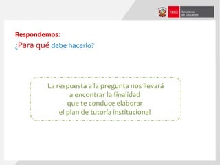 ¿Para qué debe hacerlo?
Respondemos:
La respuesta a la pregunta nos llevará
a encontrar la finalidad
que te conduce elaborar
el plan de tutoría institucional
 