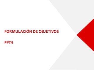FORMULACIÓN DE OBJETIVOS
PPT4
 