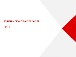 FORMULACIÓN DE ACTIVIDADES
PPT5
 