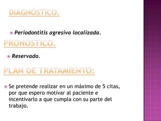 





Periodontitis agresiva localizada.

Reservado.

Se pretende realizar en un máximo de 5 citas,
por que espero motivar al paciente e
incentivarlo a que cumpla con su parte del
trabajo.

 