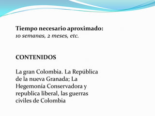 Tiempo necesario aproximado:  10 semanas, 2 meses, etc.CONTENIDOSLa gran Colombia. La República de la nueva Granada; La Hegemonía Conservadora y republica liberal, las guerras civiles de Colombia