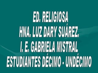ED. RELIGIOSA HNA. LUZ DARY SUÁREZ. I. E. GABRIELA MISTRAL ESTUDIANTES DÉCIMO - UNDÉCIMO 