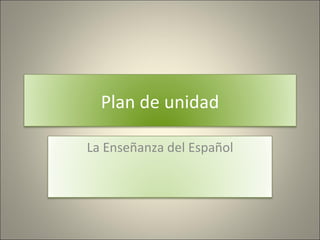 Plan de unidad

La Enseñanza del Español
 