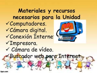 Materiales y recursos
necesarios para la Unidad
Computadores.
Cámara digital.
Conexión Internet.
Impresora.
 Cámara de vídeo.
Buscador web para Internet.
 