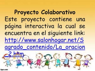 Proyecto Colaborativo
Este proyecto contiene una
página interactiva la cual se
encuentra en el siguiente link:
http://www.salonhogar.net/S
agrado_contenido/La_oracion
_2.htm
 