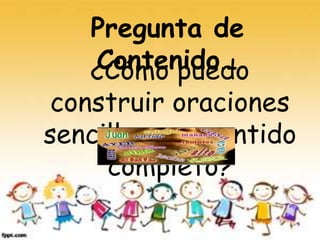 ¿Cómo puedo construir oraciones sencillas con sentido completo?
Pregunta de
Contenido…
¿Cómo puedo
construir oraciones
sencillas con sentido
completo?
 