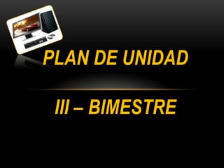 PLAN DE UNIDAD

 III – BIMESTRE
 